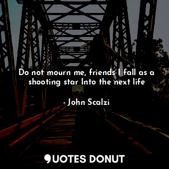  Do not mourn me, friends I fall as a shooting star Into the next life... - John Scalzi - Quotes Donut