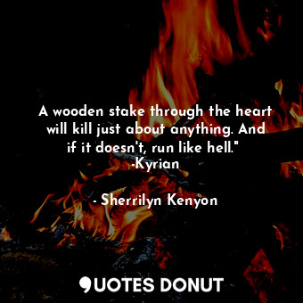A wooden stake through the heart will kill just about anything. And if it doesn't, run like hell."  -Kyrian