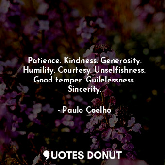 Patience. Kindness. Generosity. Humility. Courtesy. Unselfishness. Good temper. Guilelessness. Sincerity.
