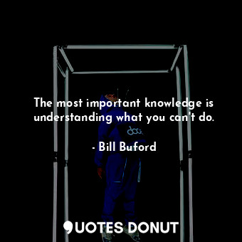  The most important knowledge is understanding what you can't do.... - Bill Buford - Quotes Donut