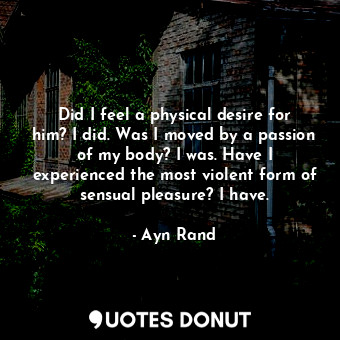  Did I feel a physical desire for him? I did. Was I moved by a passion of my body... - Ayn Rand - Quotes Donut