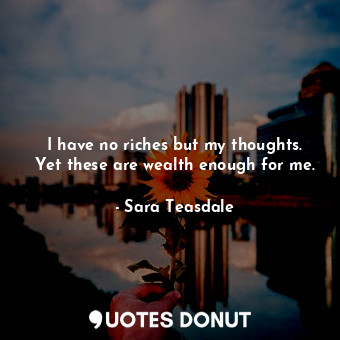  I have no riches but my thoughts. Yet these are wealth enough for me.... - Sara Teasdale - Quotes Donut