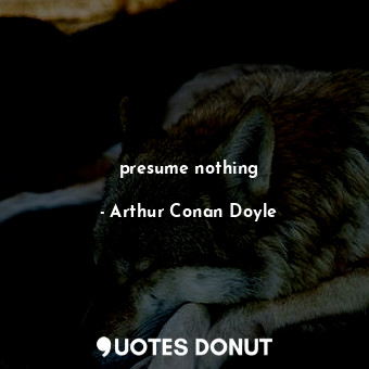  presume nothing... - Arthur Conan Doyle - Quotes Donut