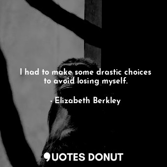  I had to make some drastic choices to avoid losing myself.... - Elizabeth Berkley - Quotes Donut