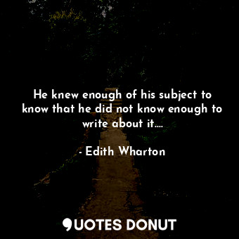  He knew enough of his subject to know that he did not know enough to write about... - Edith Wharton - Quotes Donut
