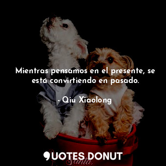  Mientras pensamos en el presente, se está convirtiendo en pasado.... - Qiu Xiaolong - Quotes Donut