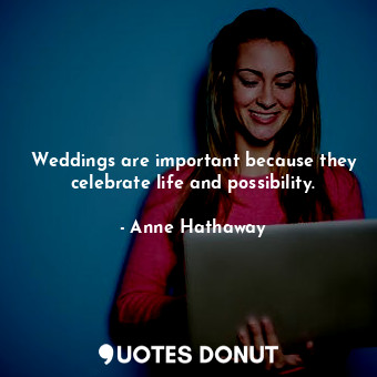 Weddings are important because they celebrate life and possibility.