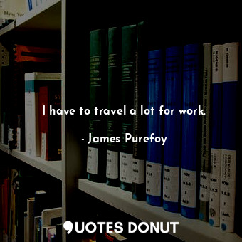  I have to travel a lot for work.... - James Purefoy - Quotes Donut