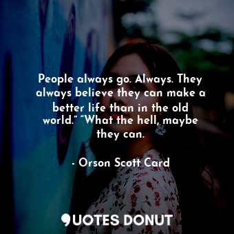 People always go. Always. They always believe they can make a better life than in the old world.” “What the hell, maybe they can.