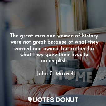  The great men and women of history were not great because of what they earned an... - John C. Maxwell - Quotes Donut