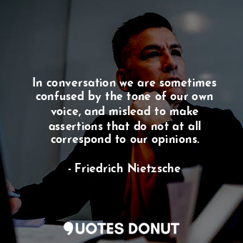 In conversation we are sometimes confused by the tone of our own voice, and mislead to make assertions that do not at all correspond to our opinions.