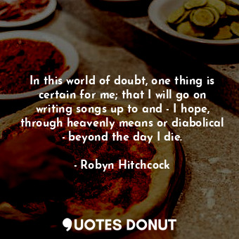  In this world of doubt, one thing is certain for me; that I will go on writing s... - Robyn Hitchcock - Quotes Donut