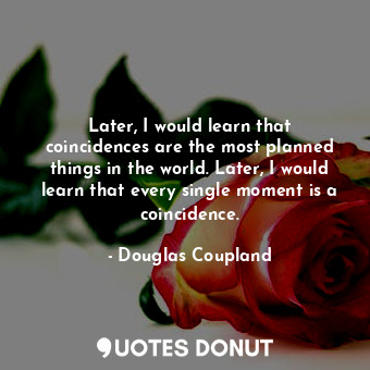 Later, I would learn that coincidences are the most planned things in the world. Later, I would learn that every single moment is a coincidence.