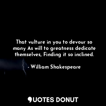  That vulture in you to devour so many As will to greatness dedicate themselves, ... - William Shakespeare - Quotes Donut