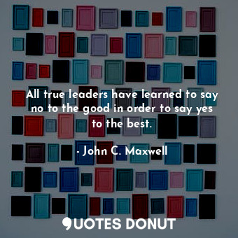  All true leaders have learned to say no to the good in order to say yes to the b... - John C. Maxwell - Quotes Donut