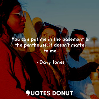  You can put me in the basement or the penthouse; it doesn&#39;t matter to me.... - Davy Jones - Quotes Donut