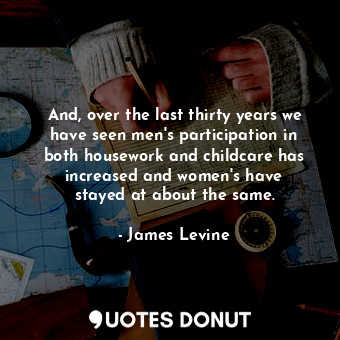  And, over the last thirty years we have seen men&#39;s participation in both hou... - James Levine - Quotes Donut