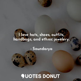  I love hats, shoes, outfits, handbags, and ethnic jewelery.... - Soundarya - Quotes Donut