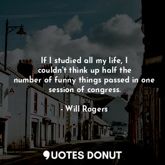  If I studied all my life, I couldn&#39;t think up half the number of funny thing... - Will Rogers - Quotes Donut