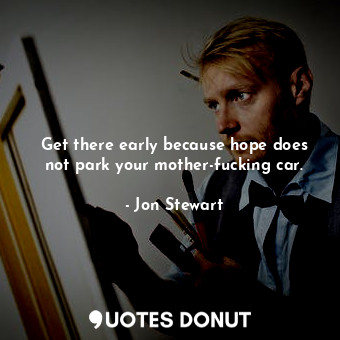  Get there early because hope does not park your mother-fucking car.... - Jon Stewart - Quotes Donut