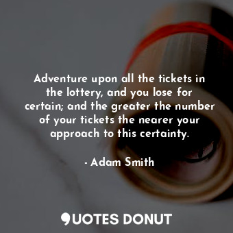 Adventure upon all the tickets in the lottery, and you lose for certain; and the greater the number of your tickets the nearer your approach to this certainty.