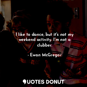  I like to dance, but it&#39;s not my weekend activity. I&#39;m not a clubber.... - Ewan McGregor - Quotes Donut