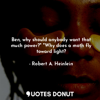  Ben, why should anybody want that much power?" "Why does a moth fly toward light... - Robert A. Heinlein - Quotes Donut