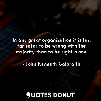 In any great organization it is far, far safer to be wrong with the majority than to be right alone.