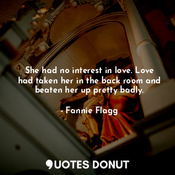  She had no interest in love. Love had taken her in the back room and beaten her ... - Fannie Flagg - Quotes Donut