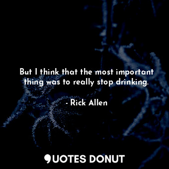  But I think that the most important thing was to really stop drinking.... - Rick Allen - Quotes Donut