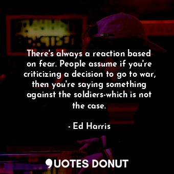  There&#39;s always a reaction based on fear. People assume if you&#39;re critici... - Ed Harris - Quotes Donut