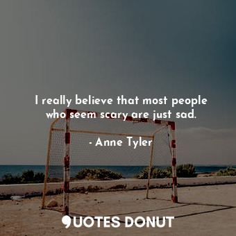  I really believe that most people who seem scary are just sad.... - Anne Tyler - Quotes Donut