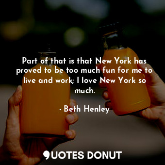  Part of that is that New York has proved to be too much fun for me to live and w... - Beth Henley - Quotes Donut