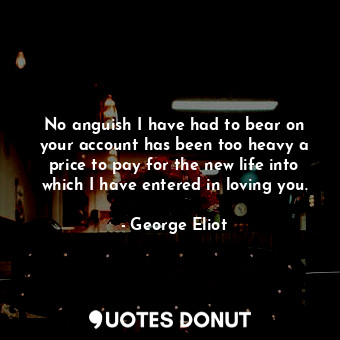  No anguish I have had to bear on your account has been too heavy a price to pay ... - George Eliot - Quotes Donut