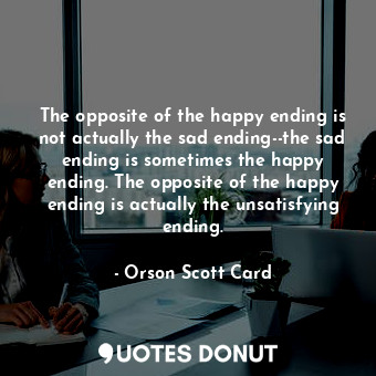 The opposite of the happy ending is not actually the sad ending--the sad ending is sometimes the happy ending. The opposite of the happy ending is actually the unsatisfying ending.