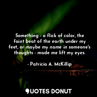  Something - a flick of color, the faint beat of the earth under my feet, or mayb... - Patricia A. McKillip - Quotes Donut