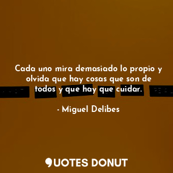  Cada uno mira demasiado lo propio y olvida que hay cosas que son de todos y que ... - Miguel Delibes - Quotes Donut