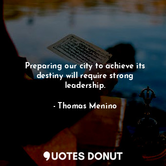 Preparing our city to achieve its destiny will require strong leadership.