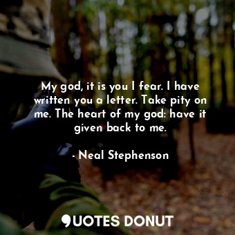  My god, it is you I fear. I have written you a letter. Take pity on me. The hear... - Neal Stephenson - Quotes Donut