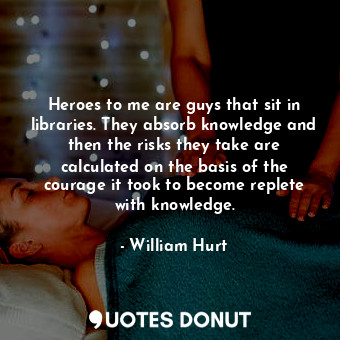  Heroes to me are guys that sit in libraries. They absorb knowledge and then the ... - William Hurt - Quotes Donut