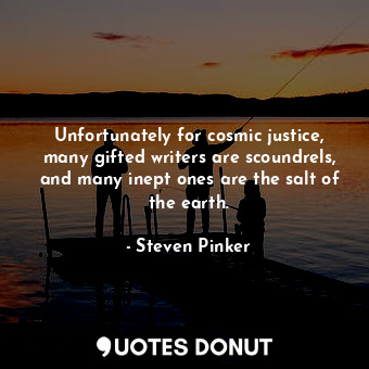 Unfortunately for cosmic justice, many gifted writers are scoundrels, and many inept ones are the salt of the earth.