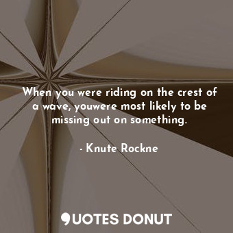  When you were riding on the crest of a wave, youwere most likely to be missing o... - Knute Rockne - Quotes Donut
