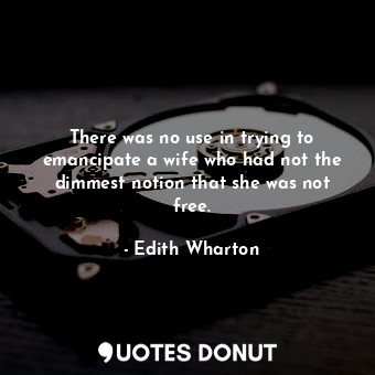  There was no use in trying to emancipate a wife who had not the dimmest notion t... - Edith Wharton - Quotes Donut