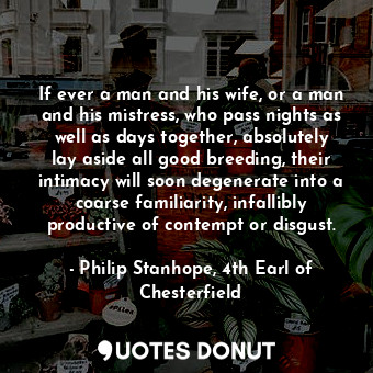  If ever a man and his wife, or a man and his mistress, who pass nights as well a... - Philip Stanhope, 4th Earl of Chesterfield - Quotes Donut