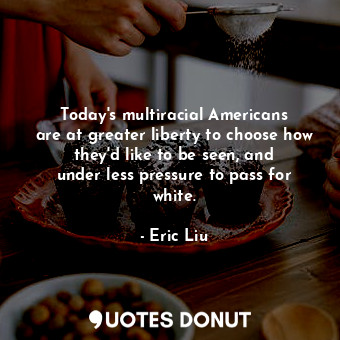  Today&#39;s multiracial Americans are at greater liberty to choose how they&#39;... - Eric Liu - Quotes Donut