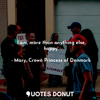  I am, more than anything else, happy.... - Mary, Crown Princess of Denmark - Quotes Donut
