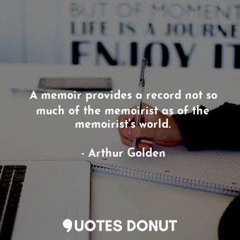  A memoir provides a record not so much of the memoirist as of the memoirist's wo... - Arthur Golden - Quotes Donut