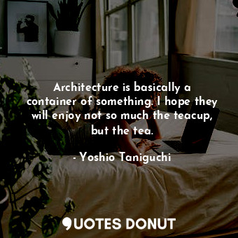  Architecture is basically a container of something. I hope they will enjoy not s... - Yoshio Taniguchi - Quotes Donut