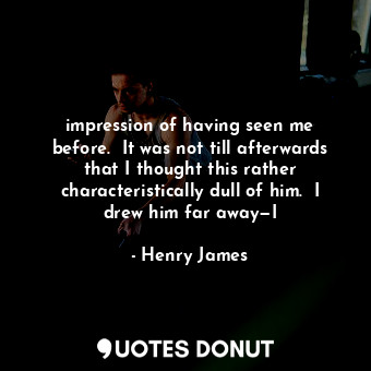 impression of having seen me before.  It was not till afterwards that I thought this rather characteristically dull of him.  I drew him far away—I