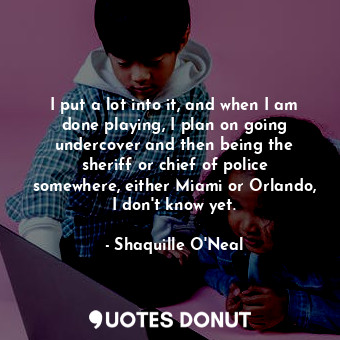  I put a lot into it, and when I am done playing, I plan on going undercover and ... - Shaquille O&#39;Neal - Quotes Donut
